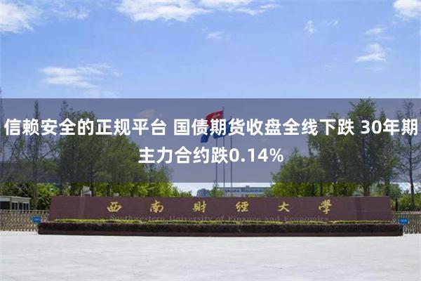 信赖安全的正规平台 国债期货收盘全线下跌 30年期主力合约跌0.14%