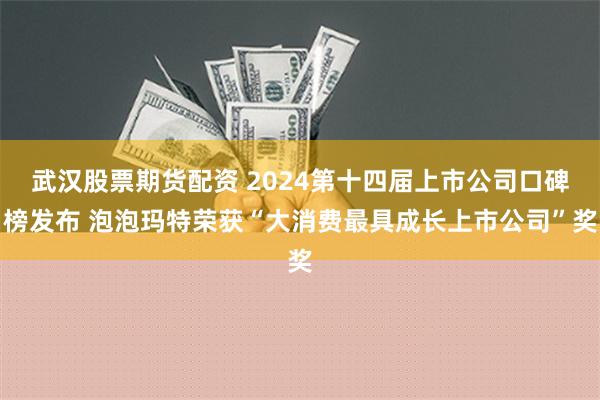 武汉股票期货配资 2024第十四届上市公司口碑榜发布 泡泡玛特荣获“大消费最具成长上市公司”奖