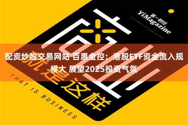 配资炒股交易网站 百惠金控：港股ETF资金流入规模大 展望2025投资气氛