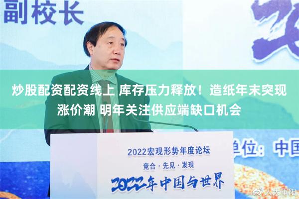 炒股配资配资线上 库存压力释放！造纸年末突现涨价潮 明年关注供应端缺口机会