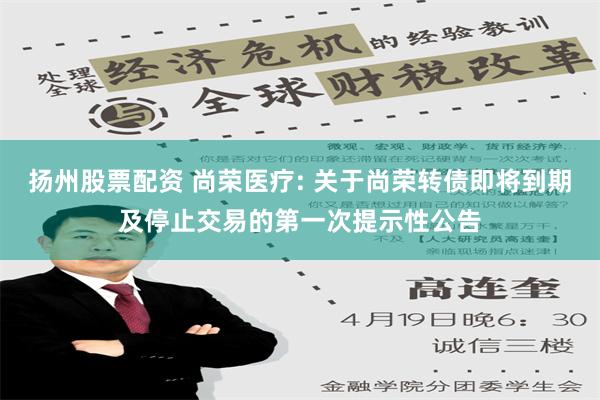 扬州股票配资 尚荣医疗: 关于尚荣转债即将到期及停止交易的第一次提示性公告