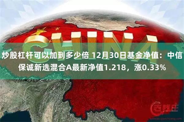 炒股杠杆可以加到多少倍 12月30日基金净值：中信保诚新选混合A最新净值1.218，涨0.33%