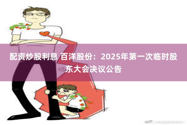 配资炒股利息 百洋股份：2025年第一次临时股东大会决议公告