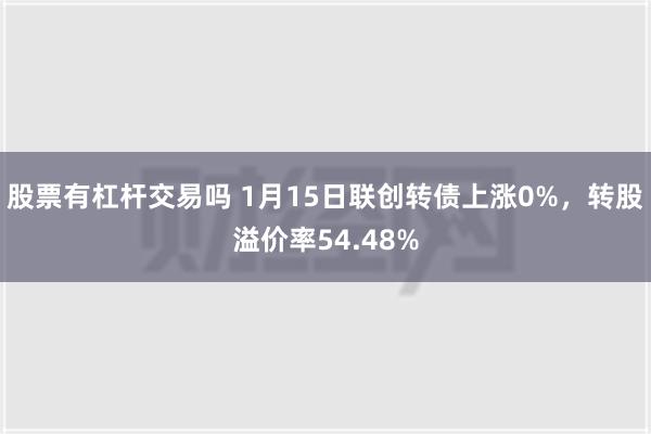 股票有杠杆交易吗 1月15日联创转债上涨0%，转股溢价率54.48%