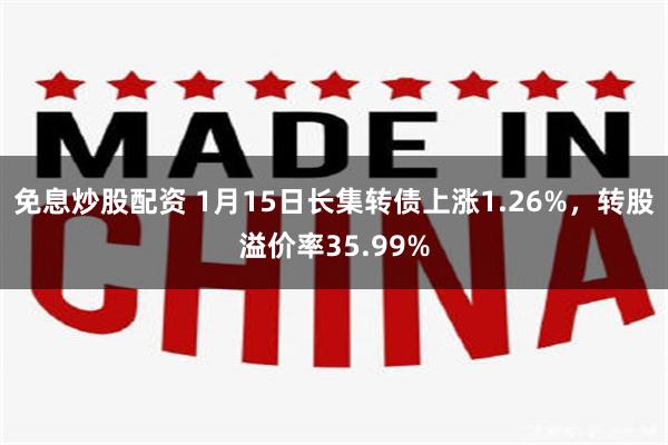 免息炒股配资 1月15日长集转债上涨1.26%，转股溢价率35.99%