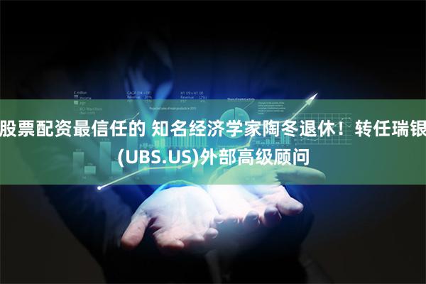 股票配资最信任的 知名经济学家陶冬退休！转任瑞银(UBS.US)外部高级顾问