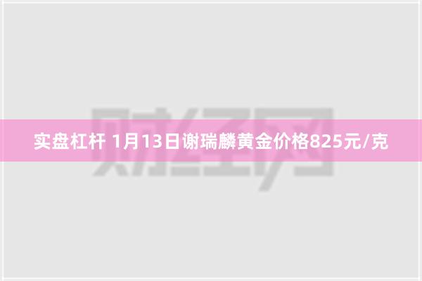 实盘杠杆 1月13日谢瑞麟黄金价格825元/克