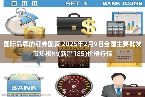 国际品牌的证券配资 2025年2月9日全国主要批发市场核桃(新温185)价格行情