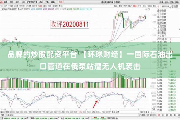 品牌的炒股配资平台 【环球财经】一国际石油出口管道在俄泵站遭无人机袭击